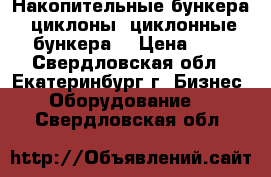 Накопительные бункера, циклоны, циклонные бункера. › Цена ­ 1 - Свердловская обл., Екатеринбург г. Бизнес » Оборудование   . Свердловская обл.